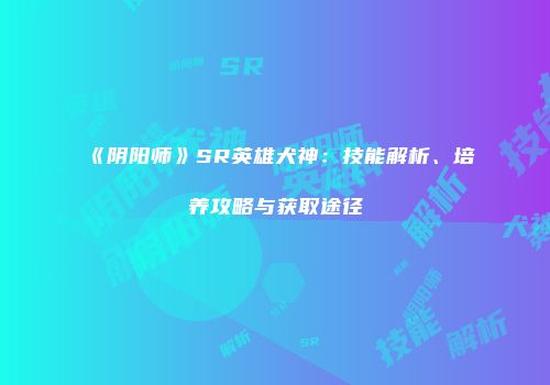 《阴阳师》SR英雄犬神：技能解析、培养攻略与获取途径