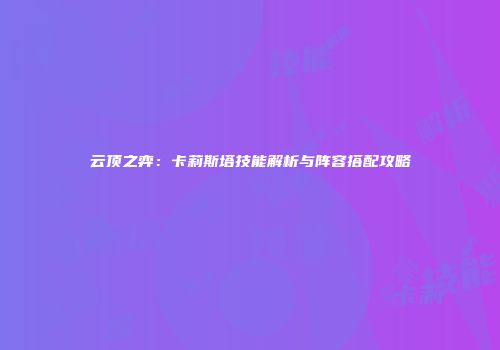 云顶之弈：卡莉斯塔技能解析与阵容搭配攻略