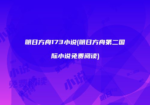 明日方舟173小说(明日方舟第二国际小说免费阅读)