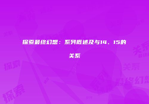 探索最终幻想：系列概述及与14、15的关系