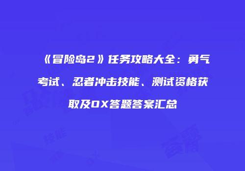 《冒险岛2》任务攻略大全：勇气考试、忍者冲击技能、测试资格获取及OX答题答案汇总