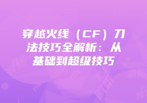 穿越火线（CF）刀法技巧全解析：从基础到超级技巧