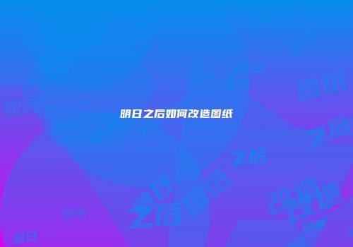 明日之后如何改造图纸