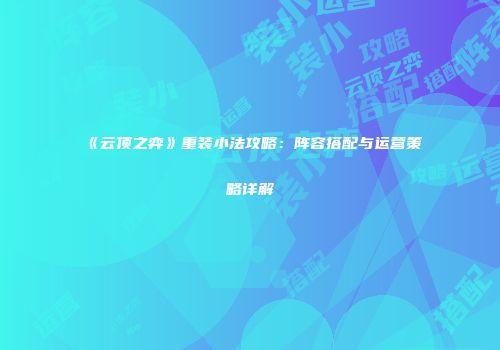 《云顶之弈》重装小法攻略：阵容搭配与运营策略详解