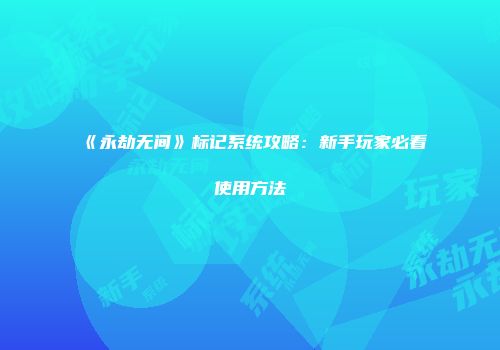 《永劫无间》标记系统攻略：新手玩家必看使用方法