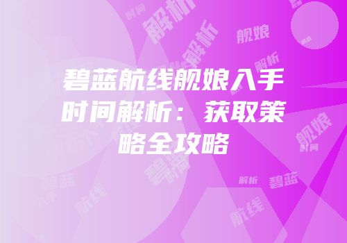 碧蓝航线舰娘入手时间解析：获取策略全攻略