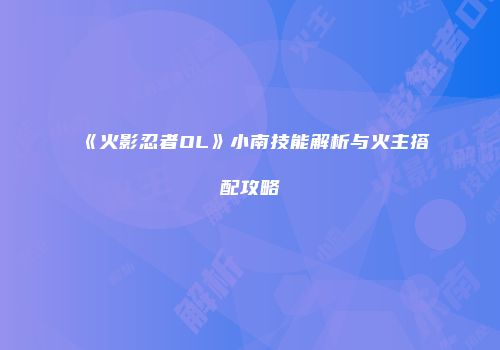 《火影忍者OL》小南技能解析与火主搭配攻略