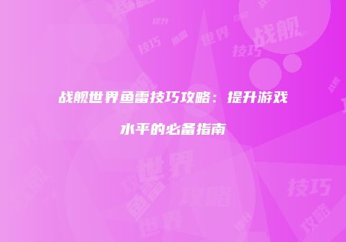 战舰世界鱼雷技巧攻略：提升游戏水平的必备指南