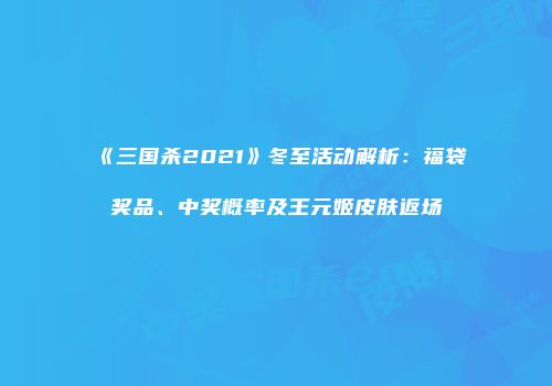 《三国杀2021》冬至活动解析：福袋奖品、中奖概率及王元姬皮肤返场