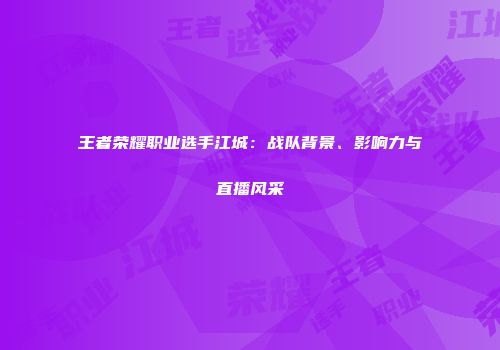 王者荣耀职业选手江城：战队背景、影响力与直播风采
