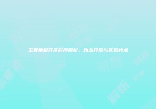 王者荣耀开区时间解析：动态开服与区服特点