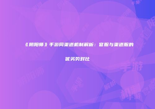 《阴阳师》手游同渠道机制解析：官服与渠道服的优劣势对比