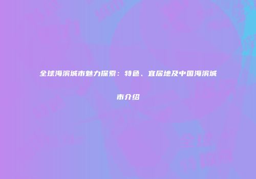全球海滨城市魅力探索：特色、宜居地及中国海滨城市介绍