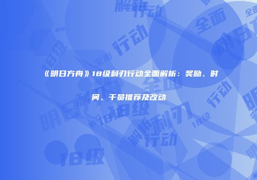 《明日方舟》18级利刃行动全面解析：奖励、时间、干员推荐及改动