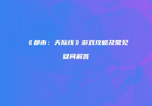 《都市：天际线》游戏攻略及常见疑问解答