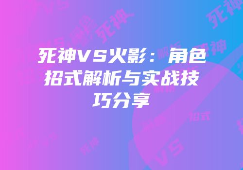 死神VS火影：角色招式解析与实战技巧分享