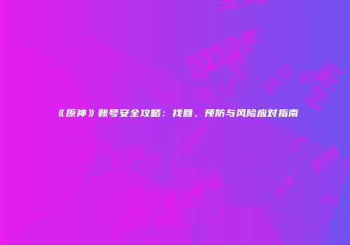 《原神》账号安全攻略：找回、预防与风险应对指南