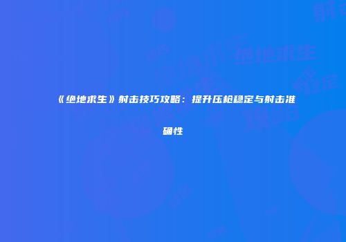 《绝地求生》射击技巧攻略：提升压枪稳定与射击准确性