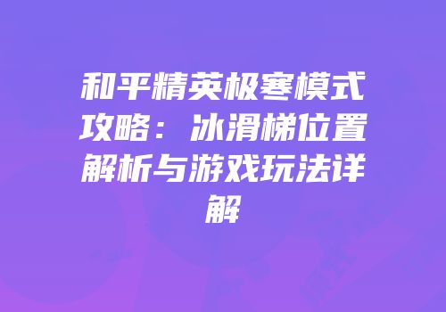 和平精英极寒模式攻略：冰滑梯位置解析与游戏玩法详解