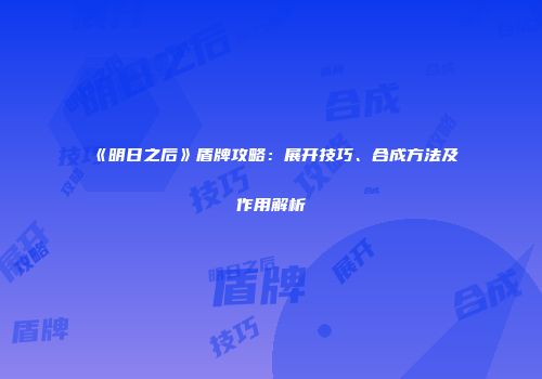 《明日之后》盾牌攻略：展开技巧、合成方法及作用解析