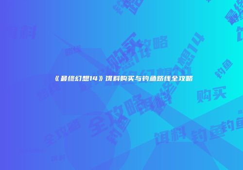《最终幻想14》饵料购买与钓鱼路线全攻略