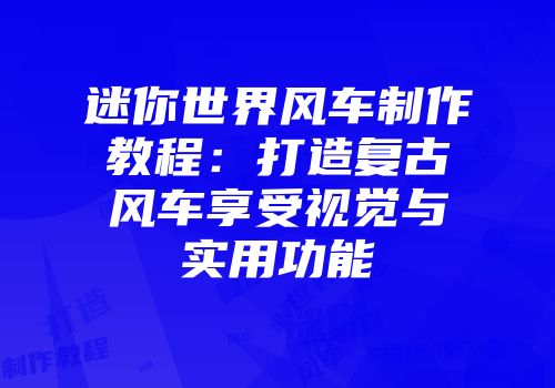 迷你世界风车制作教程：打造复古风车享受视觉与实用功能