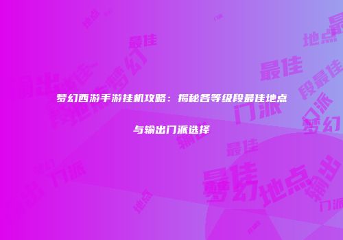 梦幻西游手游挂机攻略：揭秘各等级段最佳地点与输出门派选择