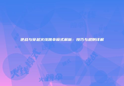 逆战与穿越火线跳伞模式解析：技巧与规则详解
