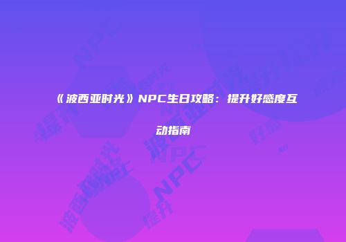 《波西亚时光》NPC生日攻略：提升好感度互动指南