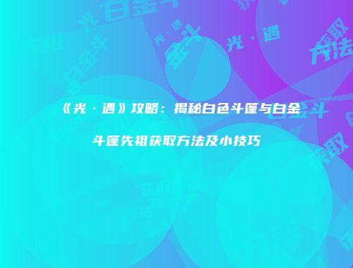 《光·遇》攻略：揭秘白色斗篷与白金斗篷先祖获取方法及小技巧