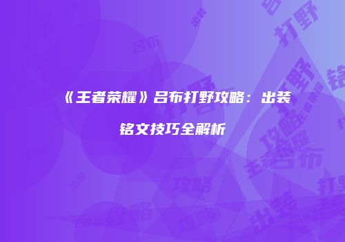 《王者荣耀》吕布打野攻略：出装铭文技巧全解析