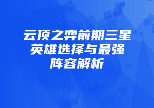 云顶之弈前期三星英雄选择与最强阵容解析