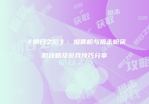《明日之后》：烟雾枪与狙击枪获取攻略及游戏技巧分享