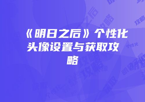 《明日之后》个性化头像设置与获取攻略