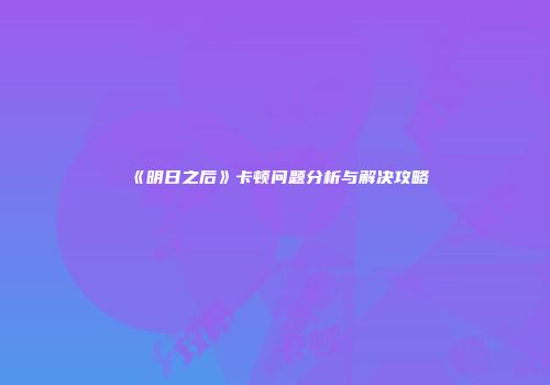《明日之后》卡顿问题分析与解决攻略