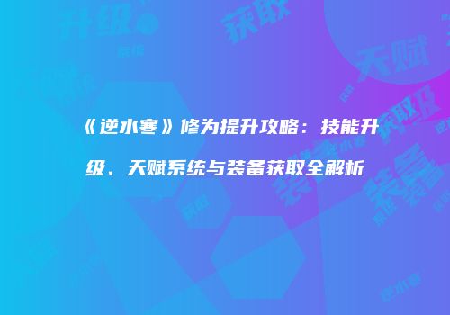 《逆水寒》修为提升攻略：技能升级、天赋系统与装备获取全解析