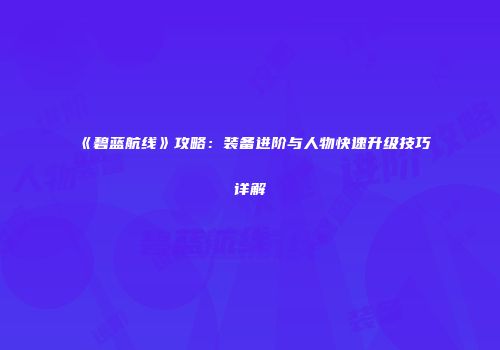 《碧蓝航线》攻略：装备进阶与人物快速升级技巧详解