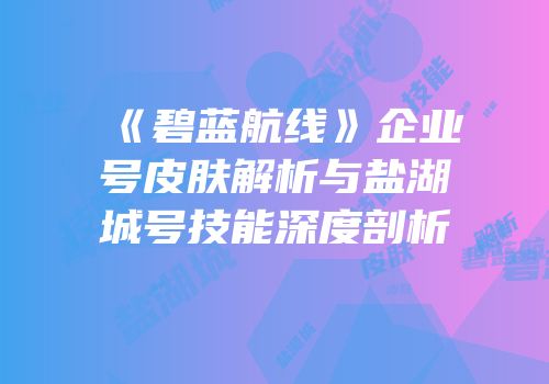 《碧蓝航线》企业号皮肤解析与盐湖城号技能深度剖析