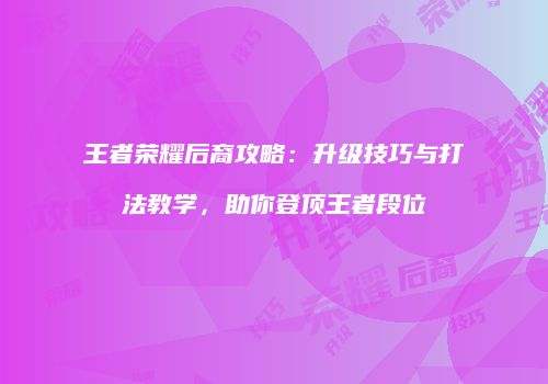 王者荣耀后裔攻略：升级技巧与打法教学，助你登顶王者段位