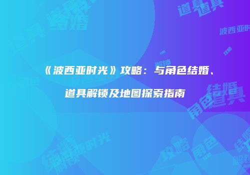 《波西亚时光》攻略：与角色结婚、道具解锁及地图探索指南