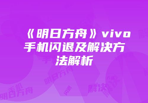 《明日方舟》vivo手机闪退及解决方法解析