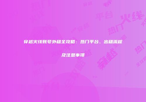 穿越火线账号外租全攻略：热门平台、出租流程及注意事项