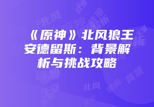 《原神》北风狼王安德留斯：背景解析与挑战攻略