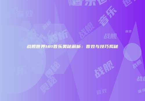 战舰世界181音乐奥秘解析：音效与技巧揭秘