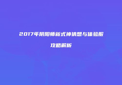 2017年阴阳师新式神猜想与体验服攻略解析