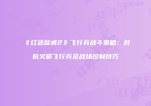 《红色警戒2》飞行兵战斗策略：对抗火箭飞行兵及战场控制技巧