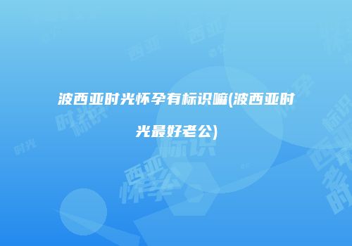 波西亚时光怀孕有标识嘛(波西亚时光最好老公)