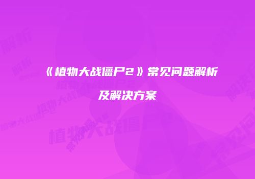 《植物大战僵尸2》常见问题解析及解决方案