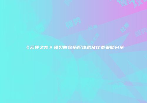 《云顶之弈》强势阵容搭配攻略及比赛策略分享