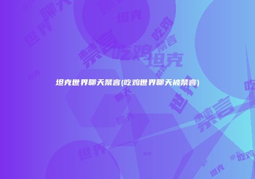 坦克世界聊天禁言(吃鸡世界聊天被禁言)